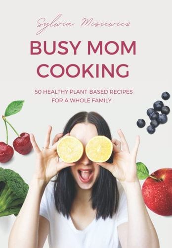 BUSY MOM COOKING: 50 HEALTHY PLANT-BASED RECIPES FOR A WHOLE FAMILY