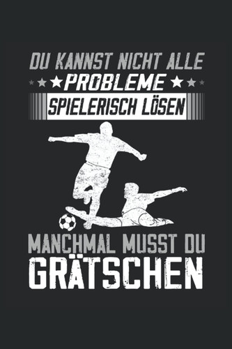 Du kannst nicht alle Probleme spielerisch lösen manchmal musst du grätschen: Fußball Notizbuch für Jungen und Herren die Fußballspieler sind. (German Edition)