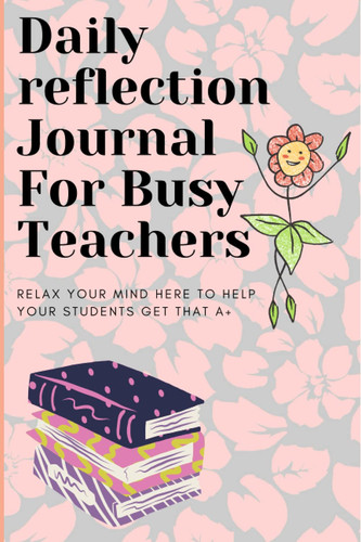 Daily Reflection Journal For Busy Teachers: Relax Your Mind Here To Help Your Students Get That A+