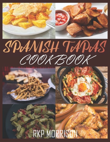 Spanish Tapas Cookbook: Learn How To Prepare Traditional and Healthy Food Recipes At Home
