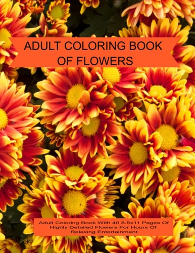 ADULT COLORING BOOK OF FLOWERS: Adult Coloring Book with 40 8.5x11 Pages Of Highly Detailed Flowers For Relaxing Entertainment