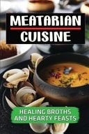 Meatarian Cuisine Healing Broths And Hearty Feasts: Cooking Instruction