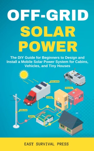 Off Grid Solar Power: The DIY Guide for Beginners to Design and Install a Mobile Solar Power System for Cabins, Vehicles, and Tiny Houses