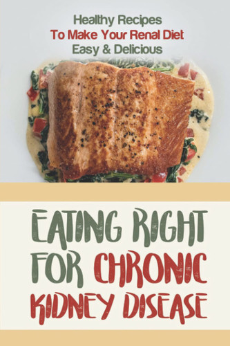 Eating Right For Chronic Kidney Disease: Healthy Recipes To Make Your Renal Diet Easy & Delicious: Renal Diet Meal Plan