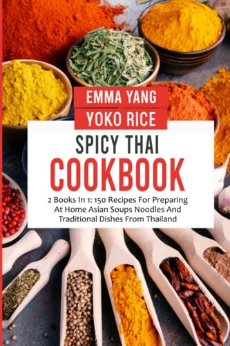 Spicy Thai Cookbook: 2 Books In 1: 150 Recipes For Preparing At Home Asian Soups, Noodles And Traditional Dishes From Thailand