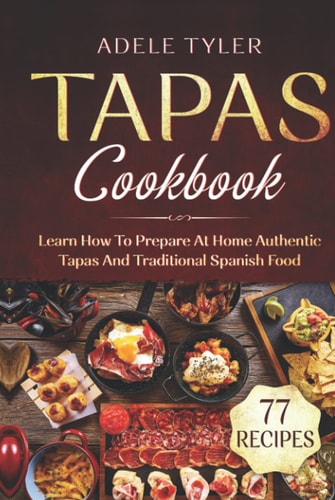 Tapas Cookbook: Learn How To Prepare At Home Authentic Tapas And Traditional Spanish Food