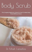 Body Scrub The Complete Beginners Guide On How To Make Body Scrub Without Stress