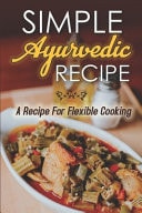 Simple Ayurvedic Recipe A Recipe For Flexible Cooking: The Everyday Ayurveda Cookbook Recipes