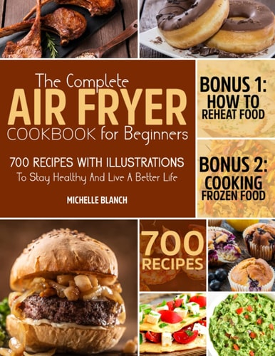 THE COMPLETE AIR FRYER COOKBOOK FOR BEGINNERS: 700 recipes with illustrations to stay healthy and live a better life