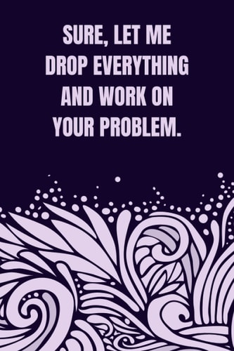 Sure, Let Me Drop Everything and Work On Your Problem.: Black lined Notebook Journal For Family, Friends, & co-workers, 6"x 9" - 120 Pages