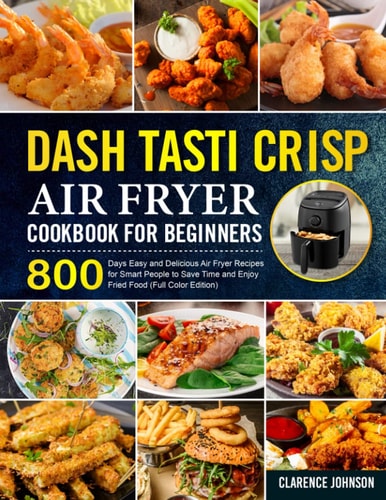 Dash Tasti Crisp Air Fryer Cookbook for Beginners: 800 Days Easy and Delicious Air Fryer Recipes for Smart People to Save Time and Enjoy Fried Food (Full Color Edition)