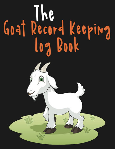 The Goat Record Keeping Log Book: Record Organizer Notebook For Goat Owner to keep Track and Organize their Farming & Raising