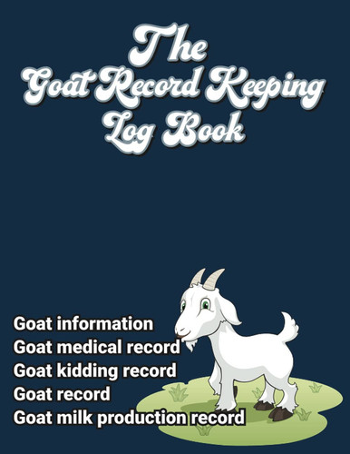 The Goat Record Keeping Log Book: Record Organizer Tracker for Goat Owners & Farmers To Manage & Keep Track of Goat Profiles, Medical Information, Milk Production, Breeding & More