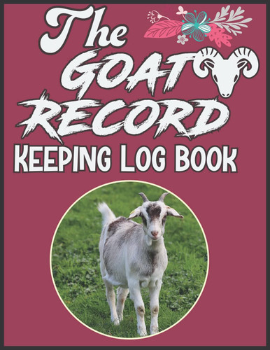 The Goat Record Keeping Log Book: A Simple Journal Goat Record-Keeping Organizer Notebook For Goat Owner to Keep Track of Goat Identification Details, ... Information, Milk Production, Breeding & More