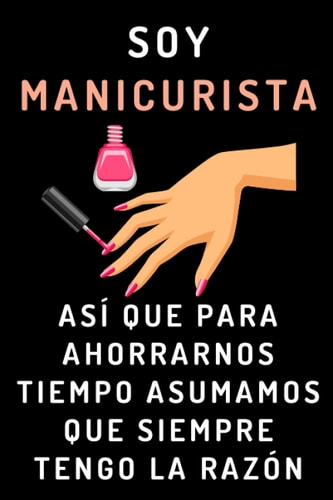 Soy Manicurista Así Que Para Ahorrarnos Tiempo Asumamos Que Siempre Tengo La Razón: Cuaderno De Notas Ideal Para Manicuristas (Spanish Edition)