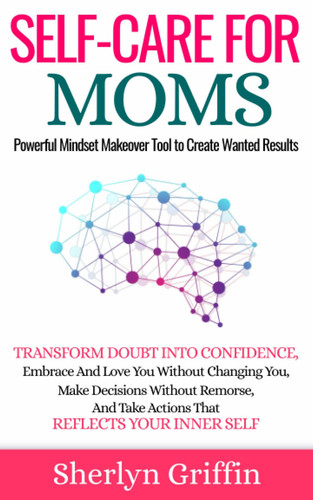 SELF-CARE FOR MOMS: Powerful Mindset Makeover Tool To Create Wanted Results: TRANSFORM DOUBT INTO CONFIDENCE, Embrace And Love You Without Changing ... Take Actions That REFLECTS YOUR INNER SELF