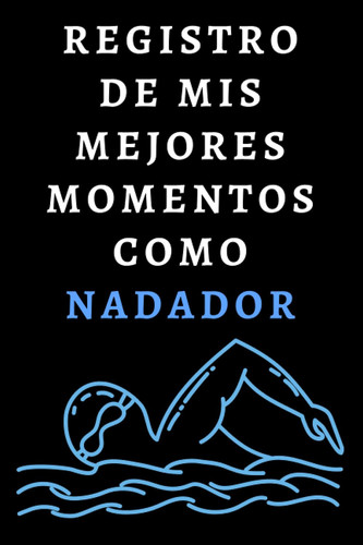 Registro De Mis Mejores Momentos Como Nadador: Cuaderno De Notas Ideal Para Nadadores (Spanish Edition)
