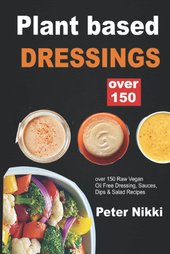 Plant Based Dressing: Over 150 Raw Vegan, Oil Free Gluten Free Dressing, Sauces, Dips & Salad Recipes