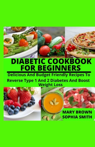 DIABETIC COOKBOOK FOR BEGINNERS: Delicious And Budget Friendly Recipes To Reverse Type 1 And 2 Diabetes And Boost Weight Loss