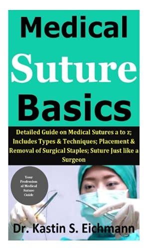 Medical Suture Basics: Detailed Guide on Medical Sutures a to z; Includes Types & Techniques; Placement & Removal of Surgical Staples; Suture Just like a Surgeon