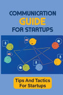 Communication Guide For Startups Tips And Tactics For Startups: Guide To Communication For Startups