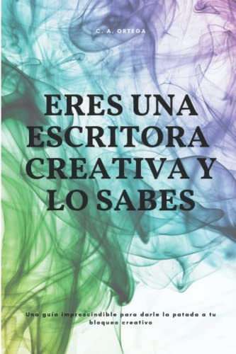 Eres una Escritora Creativa y lo Sabes Una Guía Imprescindible para Darle la Patada a Tu Bloqueo Creativo