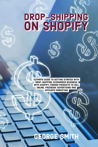 Dropshipping On Shopify: Ultimate Guide to Getting Started with Dropshipping, Ecommerce Business with Shopify, Finding Products to Sell Online, Facebook Advertising and Affiliate Marketing
