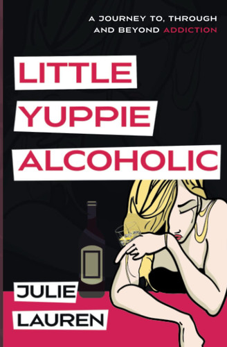 Little Yuppie Alcoholic A Journey of Hope, Help, and Heart