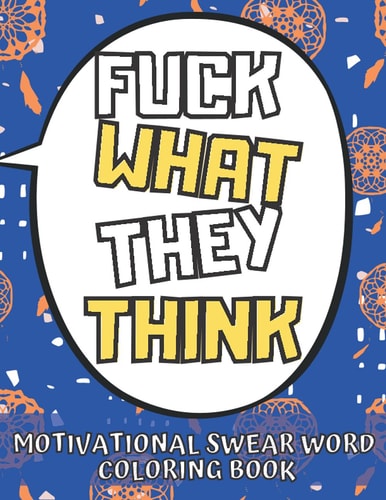 Fuck What They Think: Motivational Swear Words Coloring Book For Adults Stress Relief And Relaxation Dirty Word Swearing Colouring Book Inspirational Funny Color Pages Good Vibes