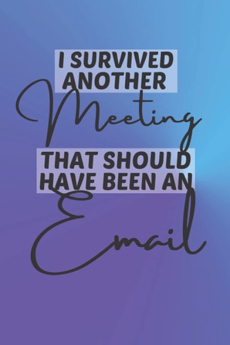 I Survived Another Meeting that Should Have Been an Email: Funny Gift Notebook For Your Boss, Manger, Supervisor and Coworkers. Sarcastic Humor Journal, Lined Notebook, 120 pages, 6x9 inches.