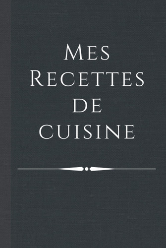 Mes Recettes de Cuisine: Élégant Livre de Cuisine Relié de 100 Recettes à Compléter - Livre de Recettes à personnaliser - 2 pages par Recette - Format ... (6 x 9 inches) de 206 pages (French Edition)