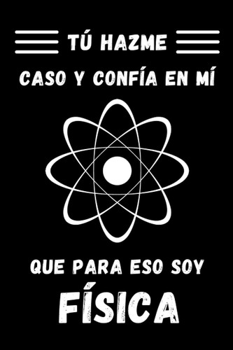 Tú Hazme Caso Y Confía En Mí Que Para Eso Soy Física: Cuaderno De Notas Para Físicas Y Estudiantes De Física (Spanish Edition)