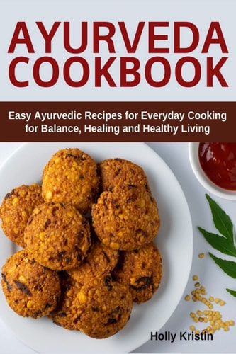 Ayurveda Cookbook: Easy Ayurvedic Recipes for Everyday Cooking for Balance, Healing and Healthy Living