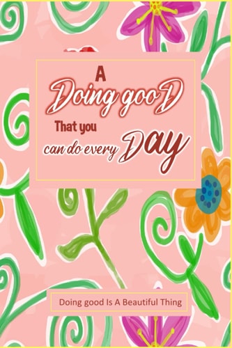 A Doing Good That You Can Do Every Day Doing good Is A Beautiful Thing: A 48 Week Guide To Cultivate An Attitude Of Doing Good Diary Book For All Ages : With mind-blowing quotes