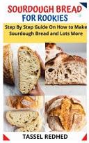 Sourdough Bread for Rookies Step By Step Guide On How to Make Sourdough Bread and Lots More