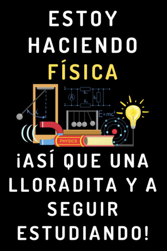 Estoy Haciendo Física ¡Así Que Una Lloradita Y A Seguir Estudiando!: Cuaderno De Notas Para Estudiantes De Física (Spanish Edition)
