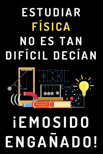 Estudiar Física No Es Tan Difícil Decían ¡Emosido Engañado!: Cuaderno De Notas Para Estudiantes De Física (Spanish Edition)