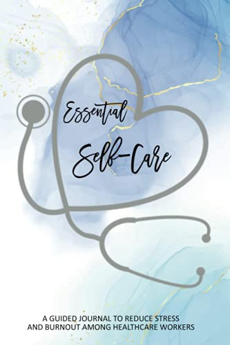 Essential Self-Care: A GUIDED JOURNAL TO REDUCE STRESS AND BURNOUT AMONG HEALTHCARE WORKERS