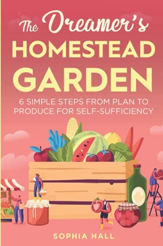 The Dreamer's Homestead Garden 6 Simple Steps from Plan to Produce for Self-Sufficiency