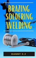 Brazing Soldering Welding The Complete Guide to Understanding Soldering, Brazing and Welding