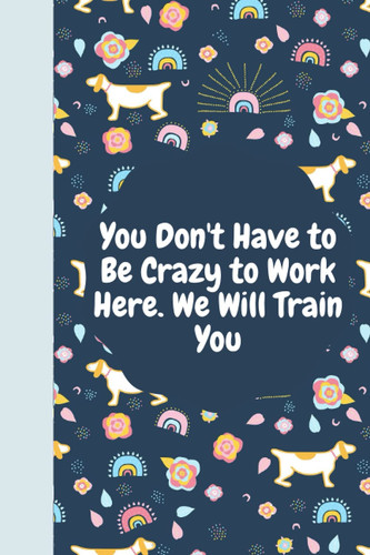 You Don't Have to Be Crazy to Work Here. We Will Train You: Blank Lined Journal Coworker Notebook (Funny Office Journals)