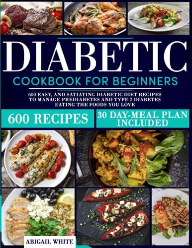 Diabetic Cookbook for Beginners 600 Easy, and Satiating Diabetic Diet Recipes to Manage Prediabetes and Type 2 Diabetes Eating the Foods You Love (30 Day Meal Plan Included)