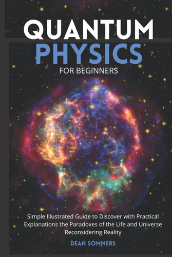 Quantum Physics for Beginners: Simple Illustrated Guide to Discover with Practical Explanations the Paradoxes of the Life and Universe Reconsidering Reality