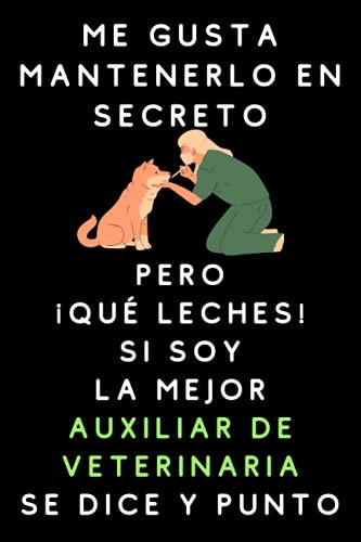 Me Gusta Mantenerlo En Secreto Pero ¡Qué Leches! Si Soy La Mejor Auxiliar De Veterinaria Se Dice Y Punto: Cuaderno De Notas Para Auxiliares De Veterinaria (Spanish Edition)