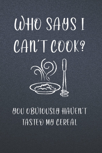 Who Says I Can’t Cook? You Obviously Haven’t Tasted My Cereal Blank Recipe Book: Funny and Cute Personalized Empty Cookbook Gift for Cooking and Baking Men or Women | Gag Gift.