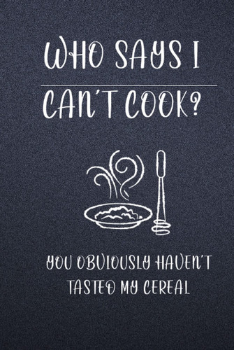 Who Says I Can’t Cook? Obviously Haven’t Tasted My Cereal Blank Recipe Book: Funny and Cute Personalized Empty Cookbook Gift for Cooking and Baking Men or Women | Gag Gift.