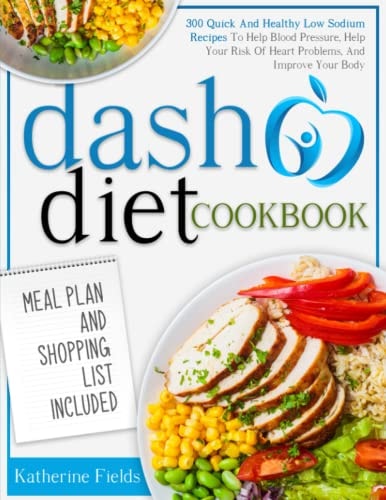 DASH Diet Cookbook 300 Quick and Healthy Low Sodium Recipes to Help Blood Pressure, Help Your Risk of Heart Problems, and Improve Your Body. Meal Plan and Shopping List Included