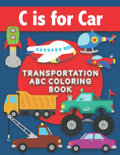 C is for Car : Transportation ABC Coloring Book: Color Transportation-Themed Words for Each Letter of the Alphabet. Simple and Fun Letter Workbook ... Bicycle, Yacht, Zeppelin, and More!