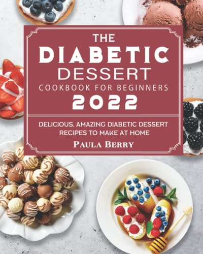 The Diabetic Dessert Cookbook For Beginners 2022: Delicious, Amazing Diabetic Dessert Recipes To Make At Home