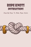 Rope Knots Instructions Step-By-Step To Make Rope Knots: Rope Knots Instructions For Beginner